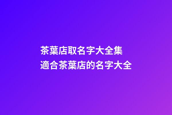 茶葉店取名字大全集 適合茶葉店的名字大全-第1張-店鋪起名-玄機派